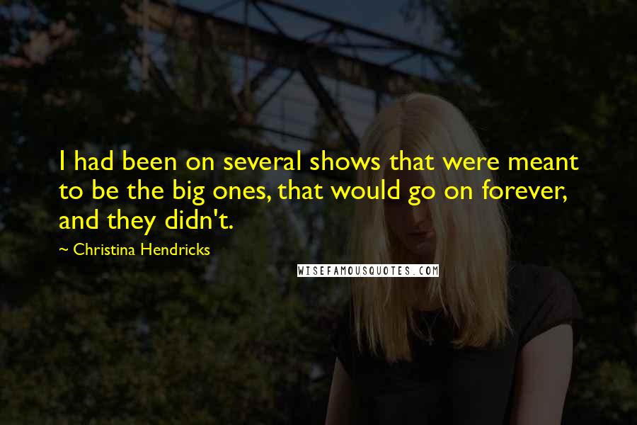 Christina Hendricks Quotes: I had been on several shows that were meant to be the big ones, that would go on forever, and they didn't.