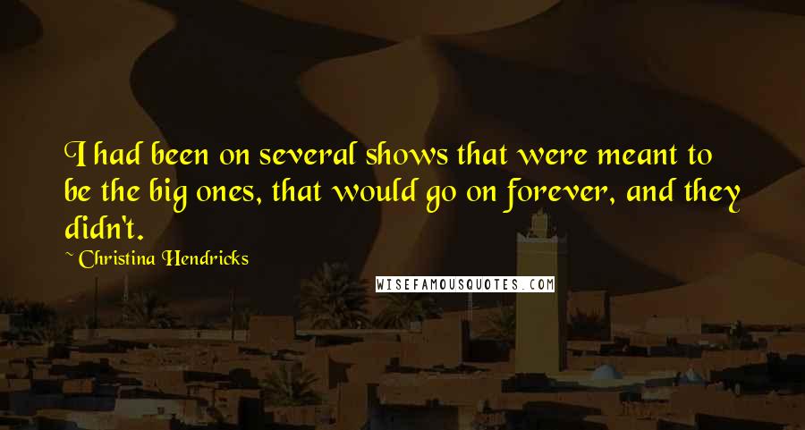 Christina Hendricks Quotes: I had been on several shows that were meant to be the big ones, that would go on forever, and they didn't.