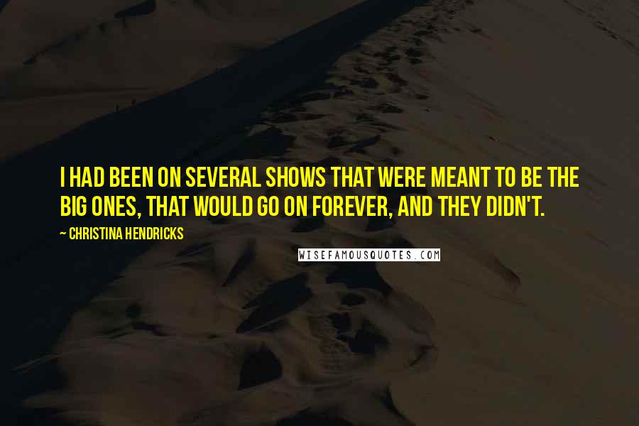 Christina Hendricks Quotes: I had been on several shows that were meant to be the big ones, that would go on forever, and they didn't.