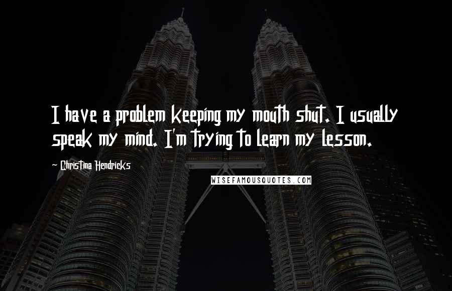 Christina Hendricks Quotes: I have a problem keeping my mouth shut. I usually speak my mind. I'm trying to learn my lesson.