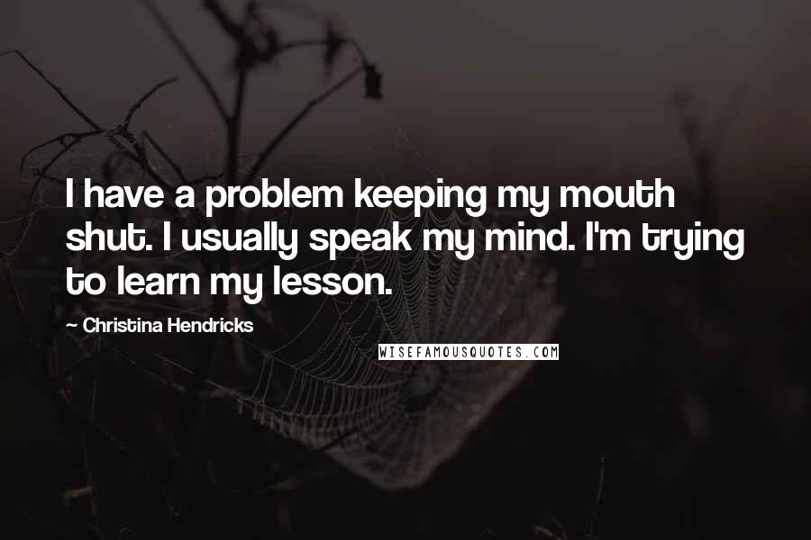 Christina Hendricks Quotes: I have a problem keeping my mouth shut. I usually speak my mind. I'm trying to learn my lesson.