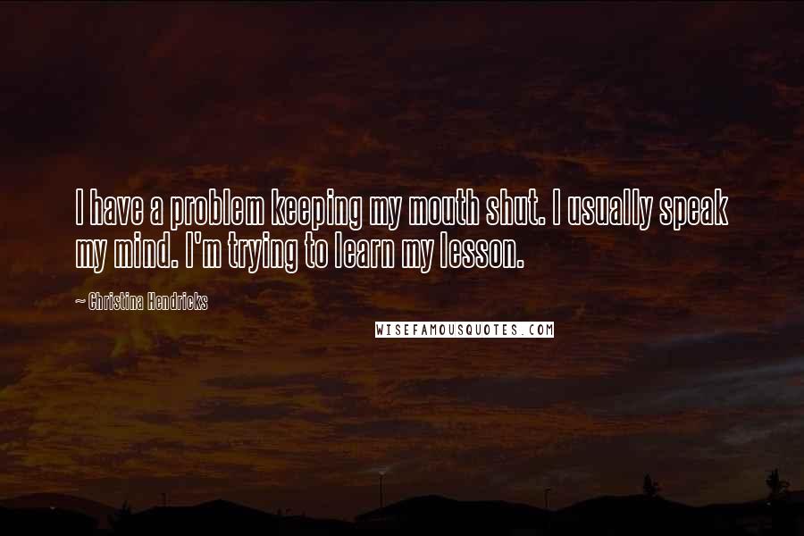 Christina Hendricks Quotes: I have a problem keeping my mouth shut. I usually speak my mind. I'm trying to learn my lesson.