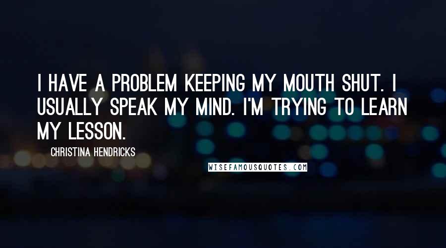 Christina Hendricks Quotes: I have a problem keeping my mouth shut. I usually speak my mind. I'm trying to learn my lesson.