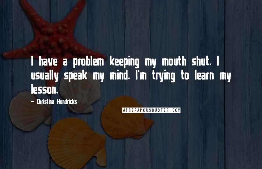 Christina Hendricks Quotes: I have a problem keeping my mouth shut. I usually speak my mind. I'm trying to learn my lesson.