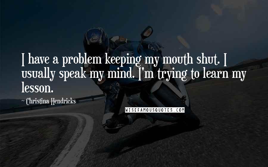 Christina Hendricks Quotes: I have a problem keeping my mouth shut. I usually speak my mind. I'm trying to learn my lesson.