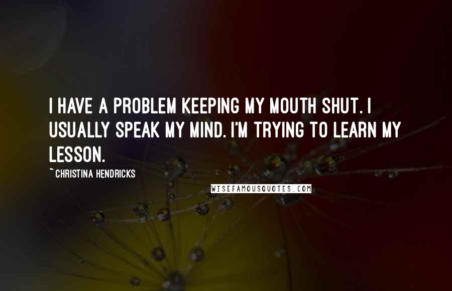 Christina Hendricks Quotes: I have a problem keeping my mouth shut. I usually speak my mind. I'm trying to learn my lesson.