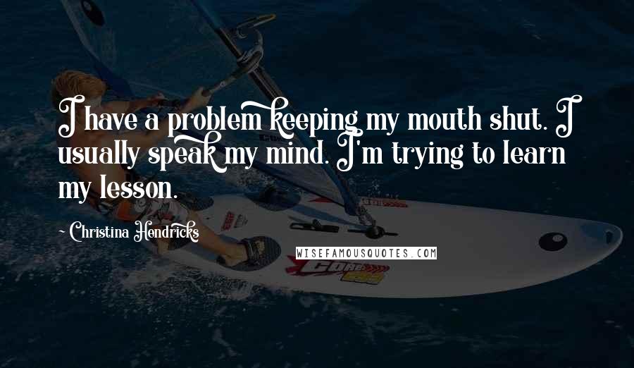 Christina Hendricks Quotes: I have a problem keeping my mouth shut. I usually speak my mind. I'm trying to learn my lesson.