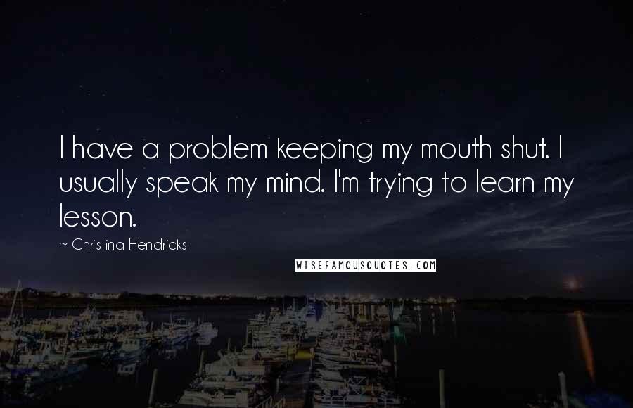 Christina Hendricks Quotes: I have a problem keeping my mouth shut. I usually speak my mind. I'm trying to learn my lesson.