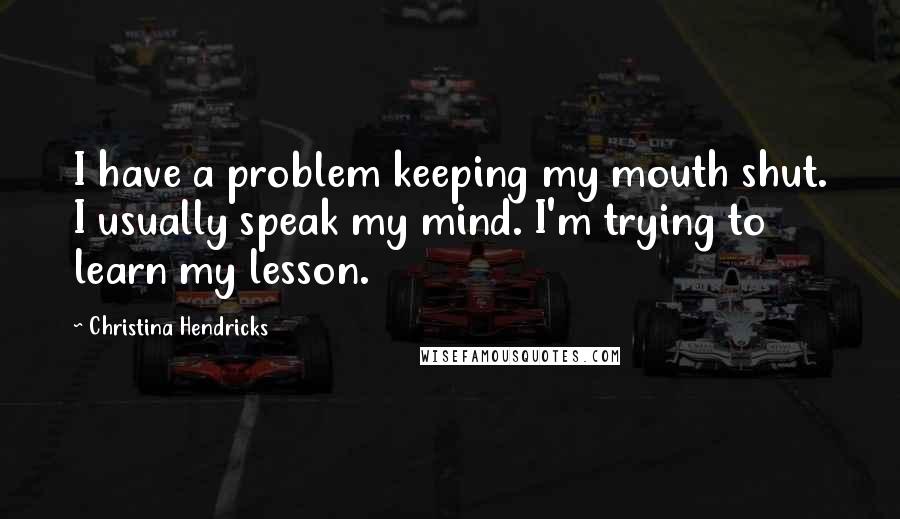 Christina Hendricks Quotes: I have a problem keeping my mouth shut. I usually speak my mind. I'm trying to learn my lesson.