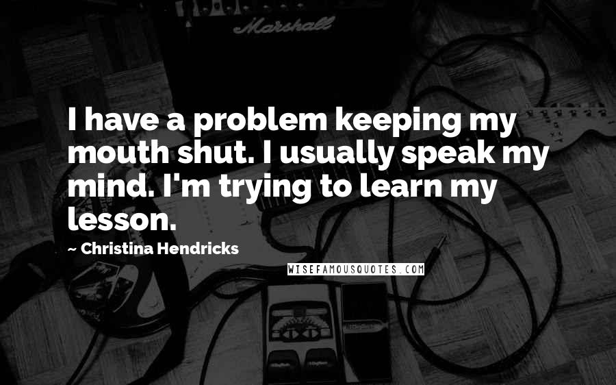 Christina Hendricks Quotes: I have a problem keeping my mouth shut. I usually speak my mind. I'm trying to learn my lesson.