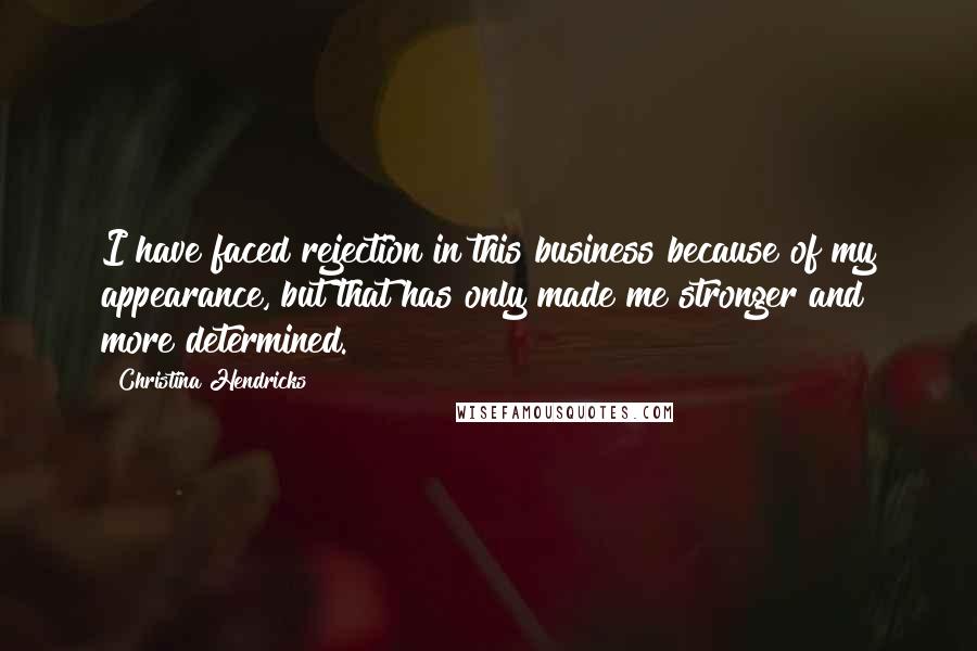 Christina Hendricks Quotes: I have faced rejection in this business because of my appearance, but that has only made me stronger and more determined.