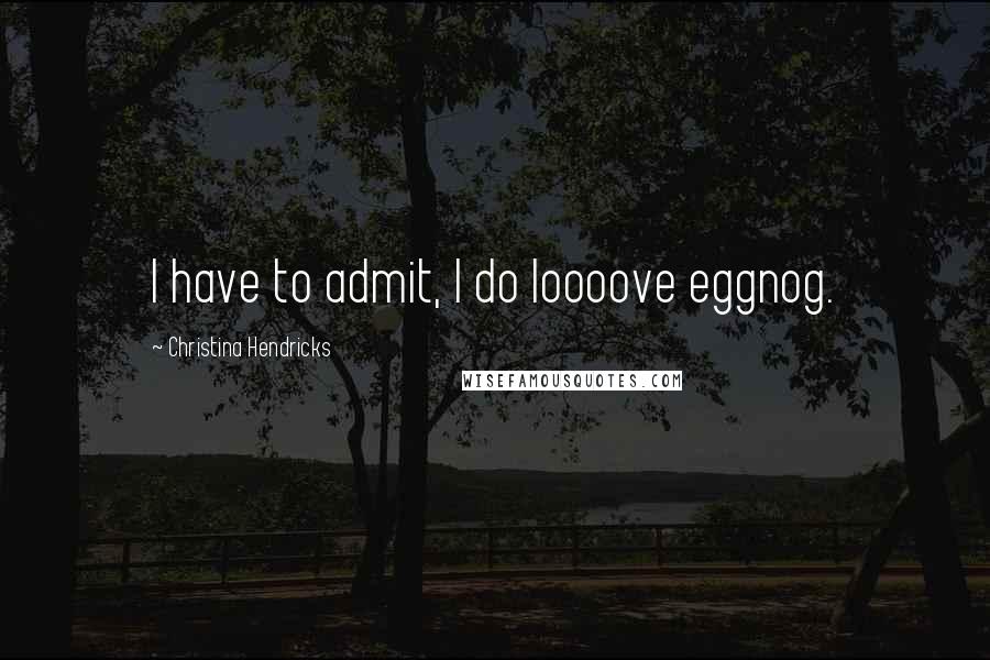 Christina Hendricks Quotes: I have to admit, I do loooove eggnog.