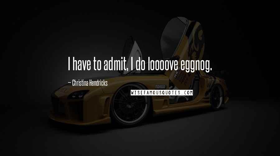 Christina Hendricks Quotes: I have to admit, I do loooove eggnog.