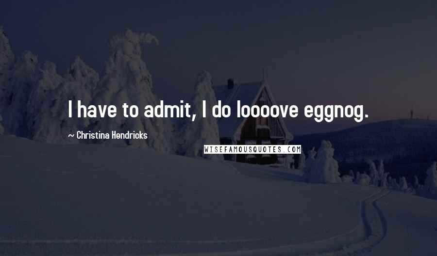 Christina Hendricks Quotes: I have to admit, I do loooove eggnog.