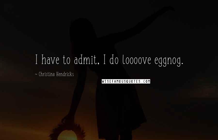 Christina Hendricks Quotes: I have to admit, I do loooove eggnog.