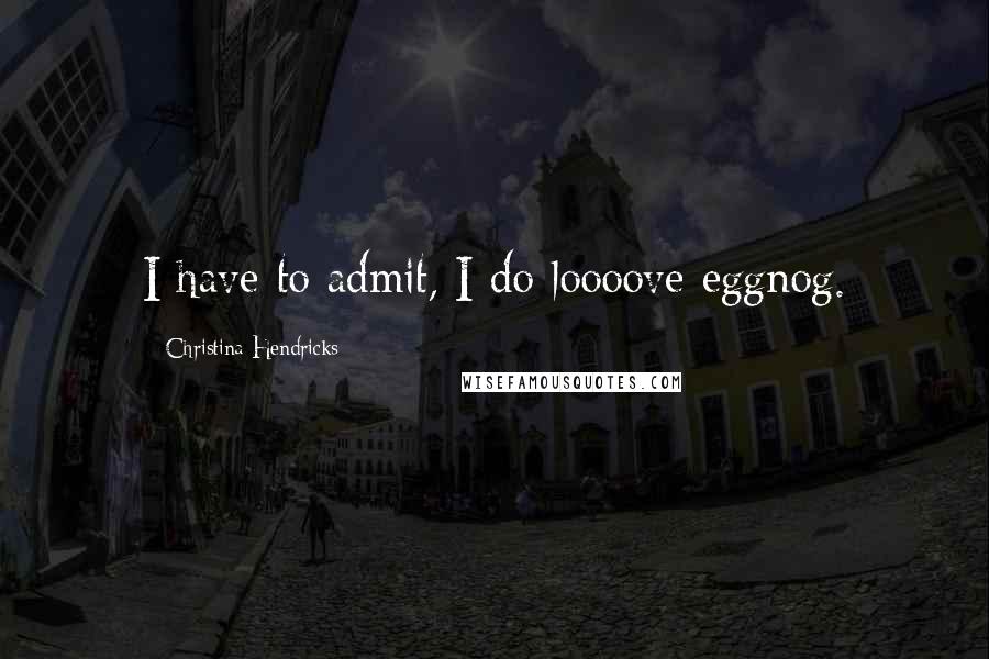 Christina Hendricks Quotes: I have to admit, I do loooove eggnog.
