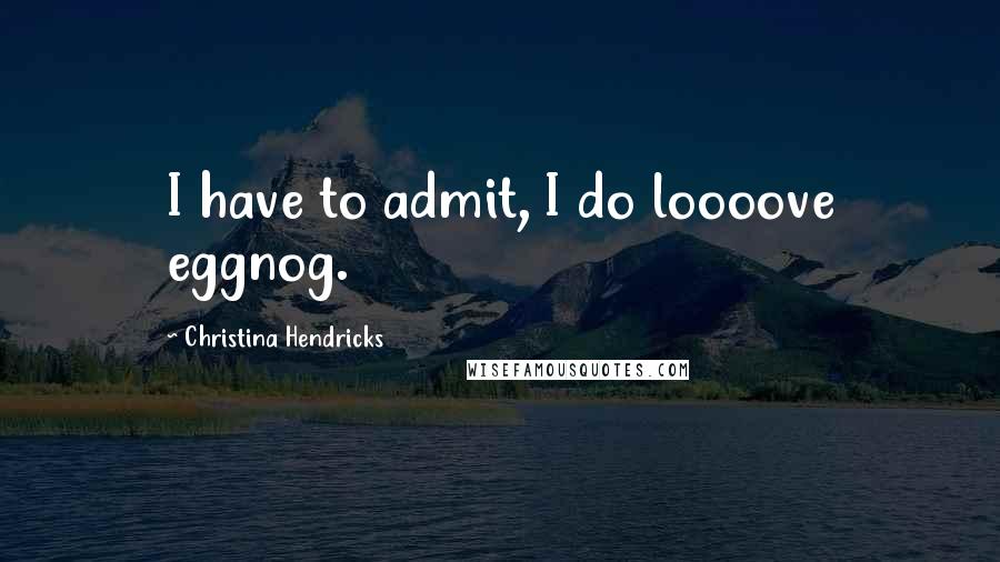 Christina Hendricks Quotes: I have to admit, I do loooove eggnog.