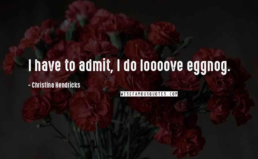 Christina Hendricks Quotes: I have to admit, I do loooove eggnog.
