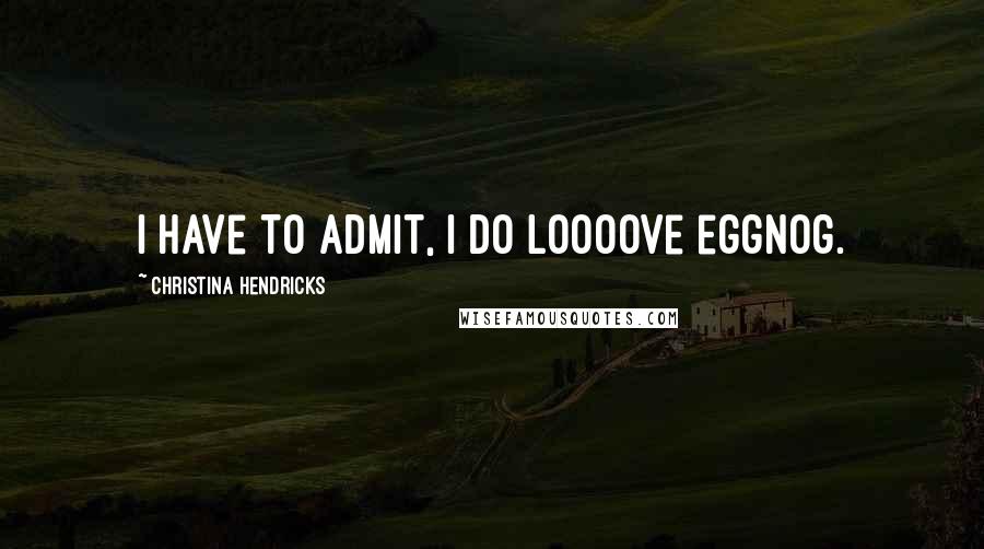 Christina Hendricks Quotes: I have to admit, I do loooove eggnog.