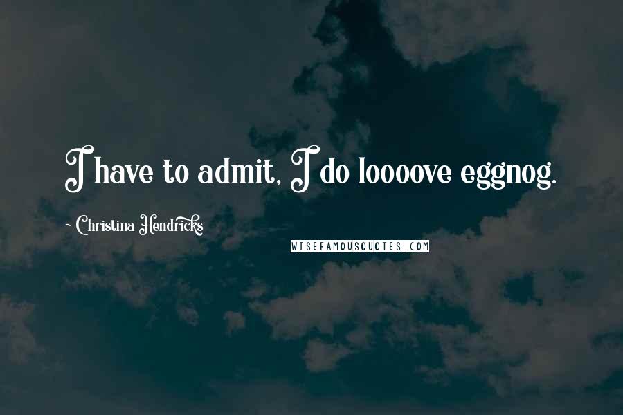 Christina Hendricks Quotes: I have to admit, I do loooove eggnog.