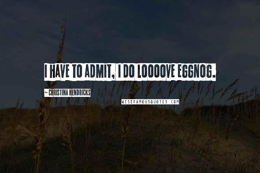 Christina Hendricks Quotes: I have to admit, I do loooove eggnog.