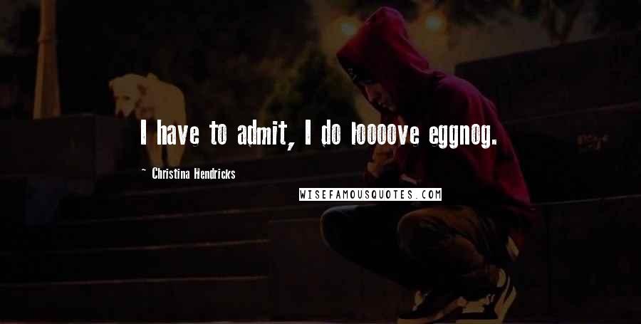 Christina Hendricks Quotes: I have to admit, I do loooove eggnog.