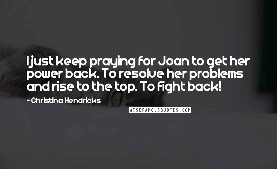 Christina Hendricks Quotes: I just keep praying for Joan to get her power back. To resolve her problems and rise to the top. To fight back!