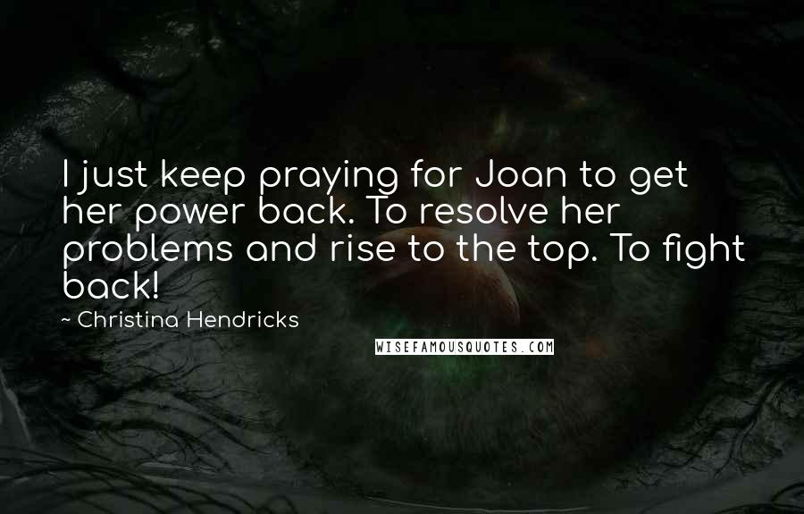 Christina Hendricks Quotes: I just keep praying for Joan to get her power back. To resolve her problems and rise to the top. To fight back!