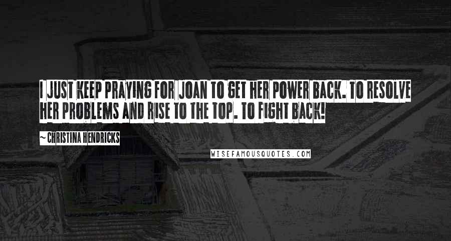 Christina Hendricks Quotes: I just keep praying for Joan to get her power back. To resolve her problems and rise to the top. To fight back!
