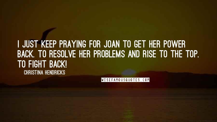 Christina Hendricks Quotes: I just keep praying for Joan to get her power back. To resolve her problems and rise to the top. To fight back!