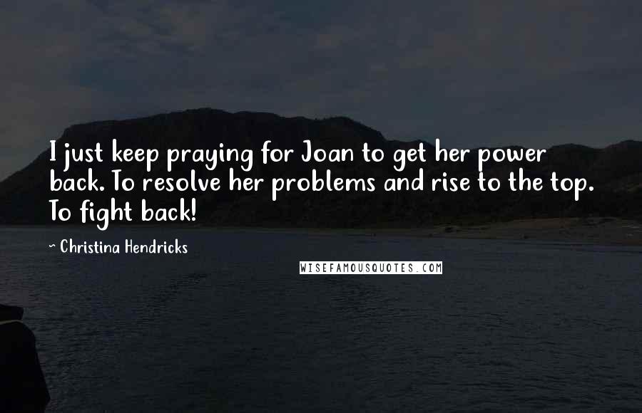 Christina Hendricks Quotes: I just keep praying for Joan to get her power back. To resolve her problems and rise to the top. To fight back!