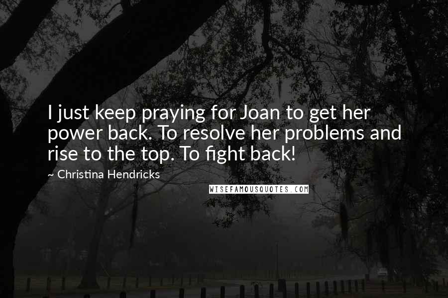 Christina Hendricks Quotes: I just keep praying for Joan to get her power back. To resolve her problems and rise to the top. To fight back!