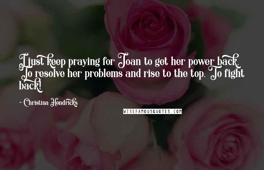 Christina Hendricks Quotes: I just keep praying for Joan to get her power back. To resolve her problems and rise to the top. To fight back!