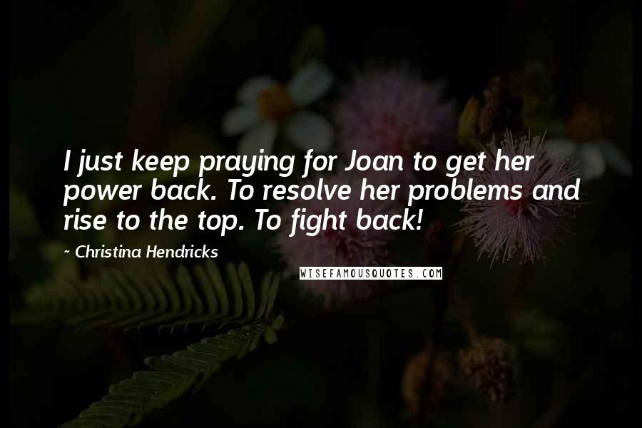 Christina Hendricks Quotes: I just keep praying for Joan to get her power back. To resolve her problems and rise to the top. To fight back!
