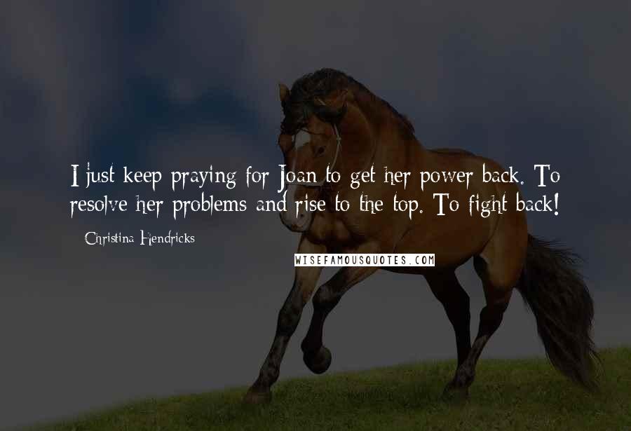 Christina Hendricks Quotes: I just keep praying for Joan to get her power back. To resolve her problems and rise to the top. To fight back!