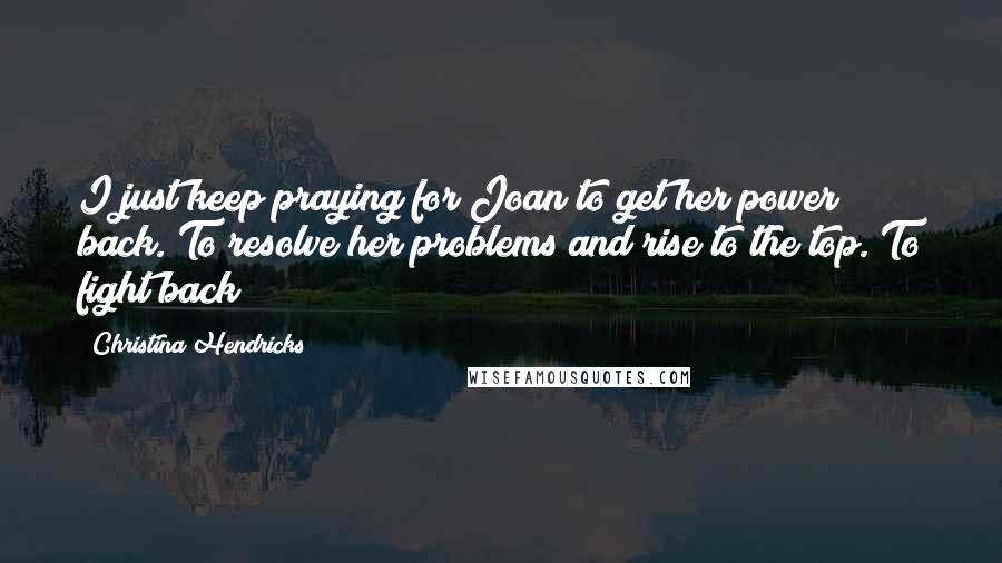 Christina Hendricks Quotes: I just keep praying for Joan to get her power back. To resolve her problems and rise to the top. To fight back!