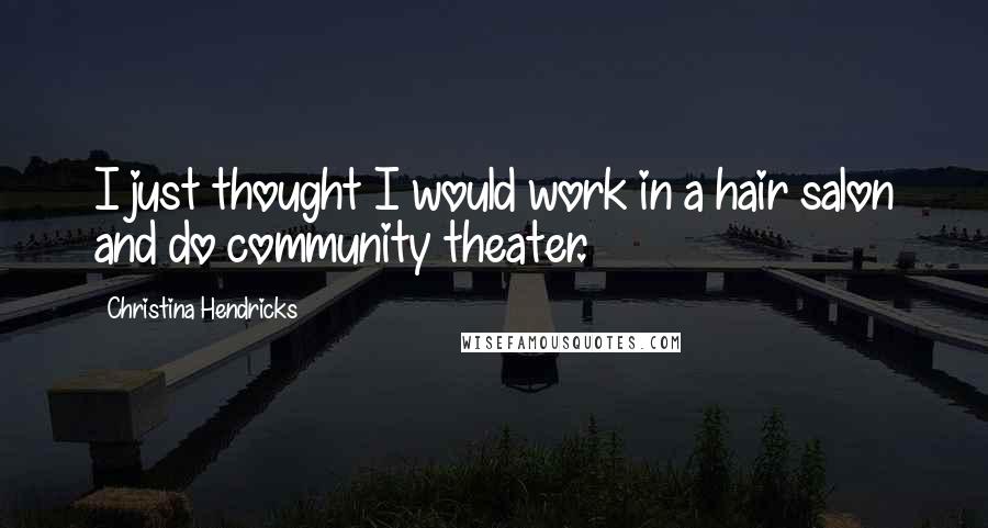 Christina Hendricks Quotes: I just thought I would work in a hair salon and do community theater.