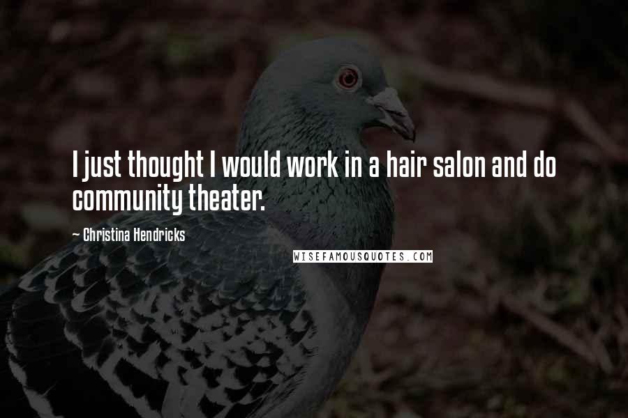 Christina Hendricks Quotes: I just thought I would work in a hair salon and do community theater.