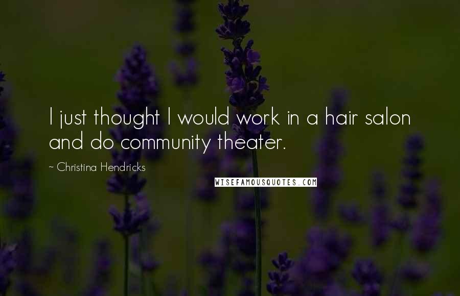 Christina Hendricks Quotes: I just thought I would work in a hair salon and do community theater.