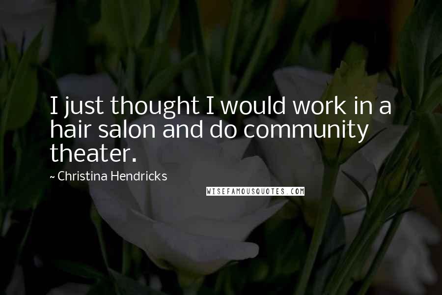 Christina Hendricks Quotes: I just thought I would work in a hair salon and do community theater.