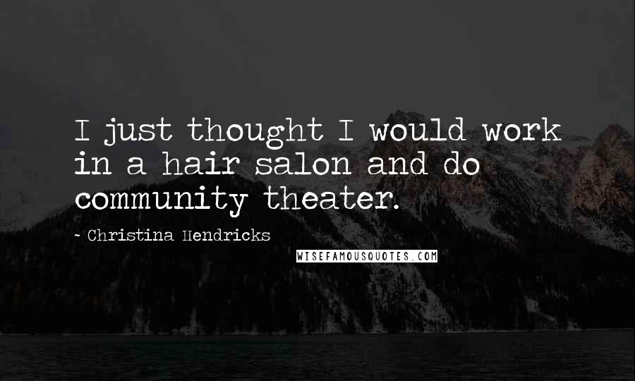 Christina Hendricks Quotes: I just thought I would work in a hair salon and do community theater.