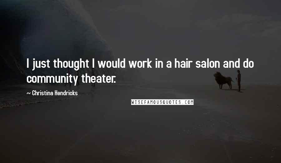 Christina Hendricks Quotes: I just thought I would work in a hair salon and do community theater.