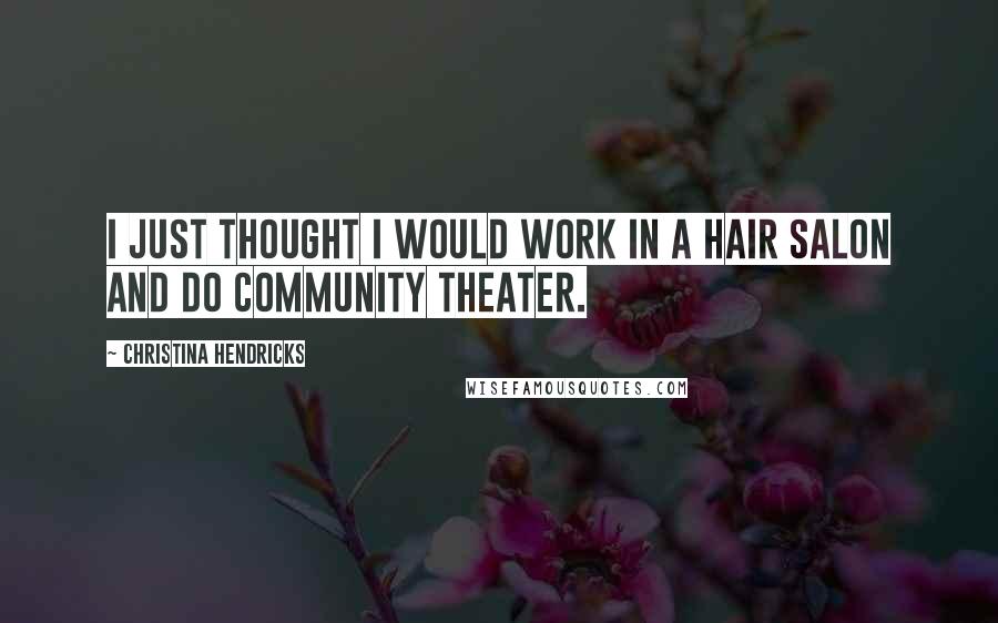 Christina Hendricks Quotes: I just thought I would work in a hair salon and do community theater.