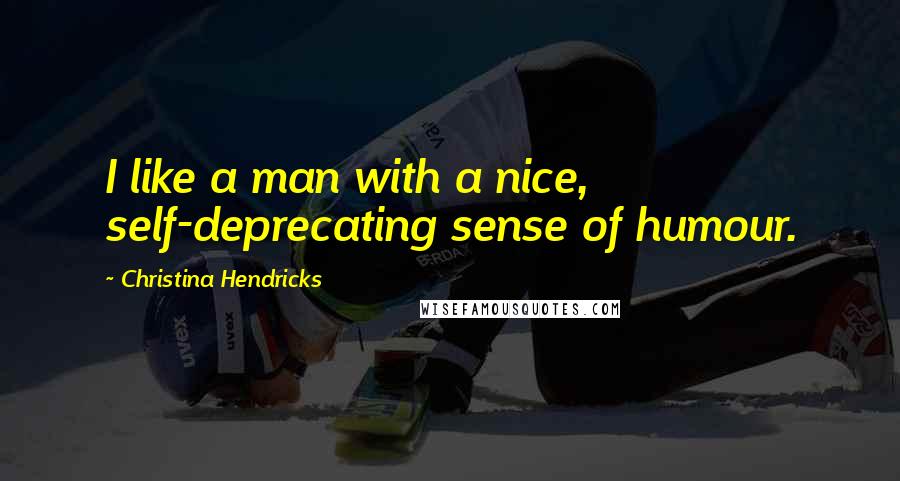 Christina Hendricks Quotes: I like a man with a nice, self-deprecating sense of humour.