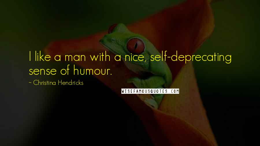 Christina Hendricks Quotes: I like a man with a nice, self-deprecating sense of humour.