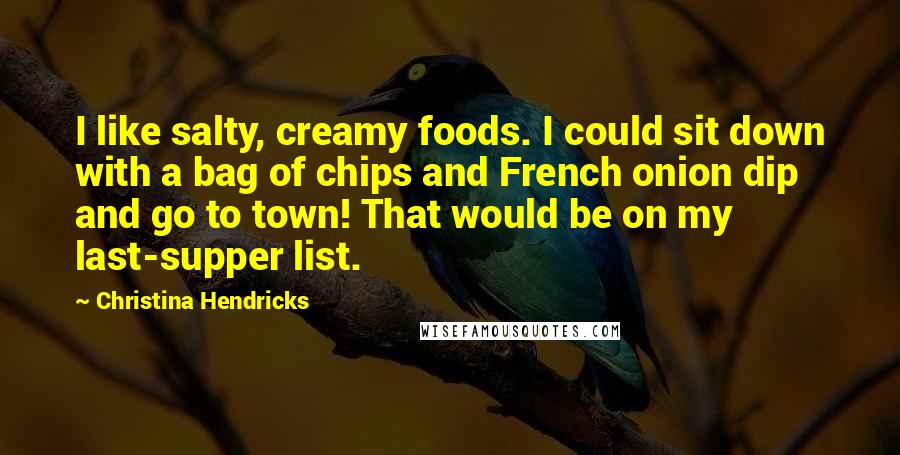 Christina Hendricks Quotes: I like salty, creamy foods. I could sit down with a bag of chips and French onion dip and go to town! That would be on my last-supper list.