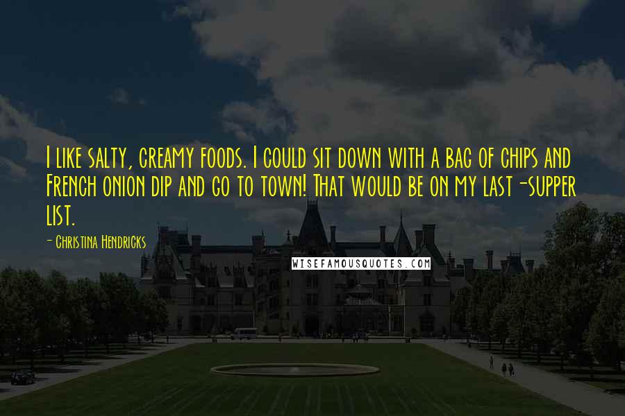 Christina Hendricks Quotes: I like salty, creamy foods. I could sit down with a bag of chips and French onion dip and go to town! That would be on my last-supper list.