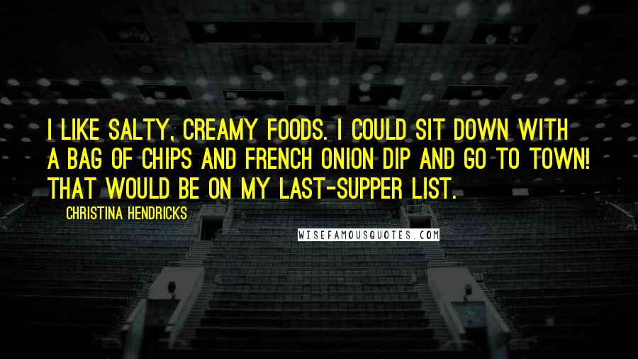 Christina Hendricks Quotes: I like salty, creamy foods. I could sit down with a bag of chips and French onion dip and go to town! That would be on my last-supper list.