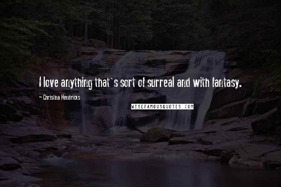 Christina Hendricks Quotes: I love anything that's sort of surreal and with fantasy.