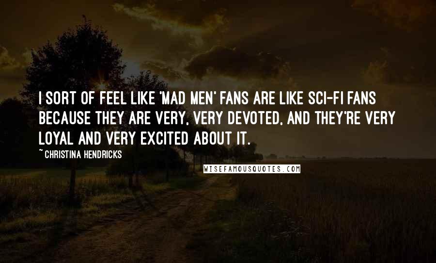 Christina Hendricks Quotes: I sort of feel like 'Mad Men' fans are like sci-fi fans because they are very, very devoted, and they're very loyal and very excited about it.
